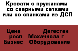 Кровати с пружинами, со сварными сетками или со спинками из ДСП › Цена ­ 1 000 - Дагестан респ., Махачкала г. Бизнес » Оборудование   . Дагестан респ.,Махачкала г.